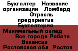 Бухгалтер › Название организации ­ Ломбард №1 › Отрасль предприятия ­ Бухгалтерия › Минимальный оклад ­ 11 000 - Все города Работа » Вакансии   . Ростовская обл.,Ростов-на-Дону г.